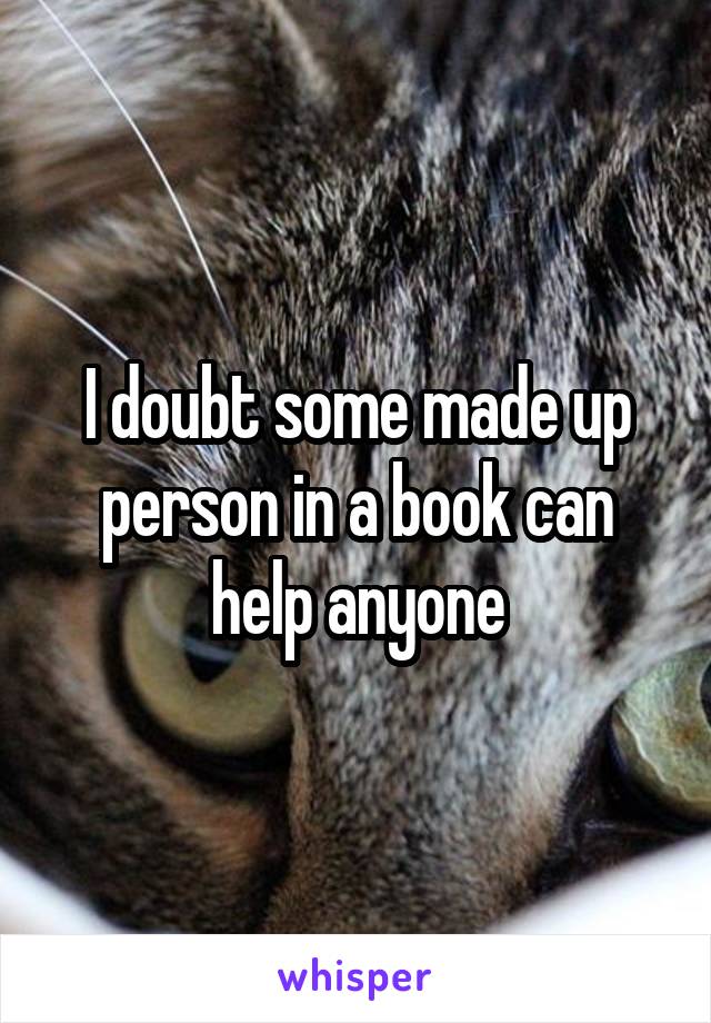 I doubt some made up person in a book can help anyone