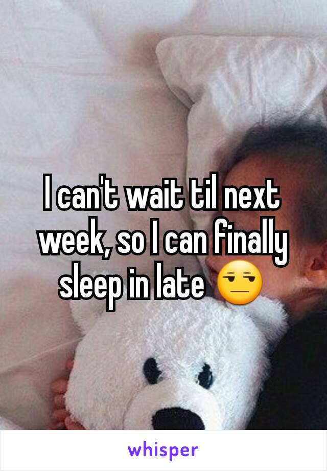 I can't wait til next week, so I can finally sleep in late 😒