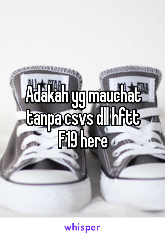 Adakah yg mauchat tanpa csvs dll hftt
F19 here