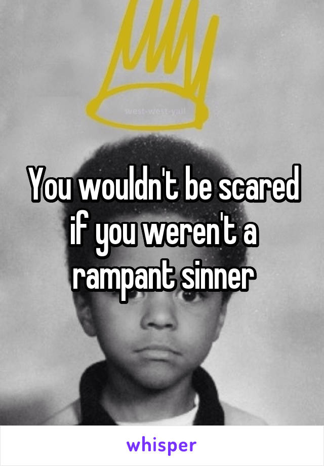 You wouldn't be scared if you weren't a rampant sinner