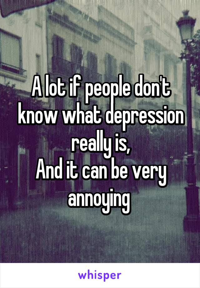 A lot if people don't know what depression really is,
And it can be very annoying 