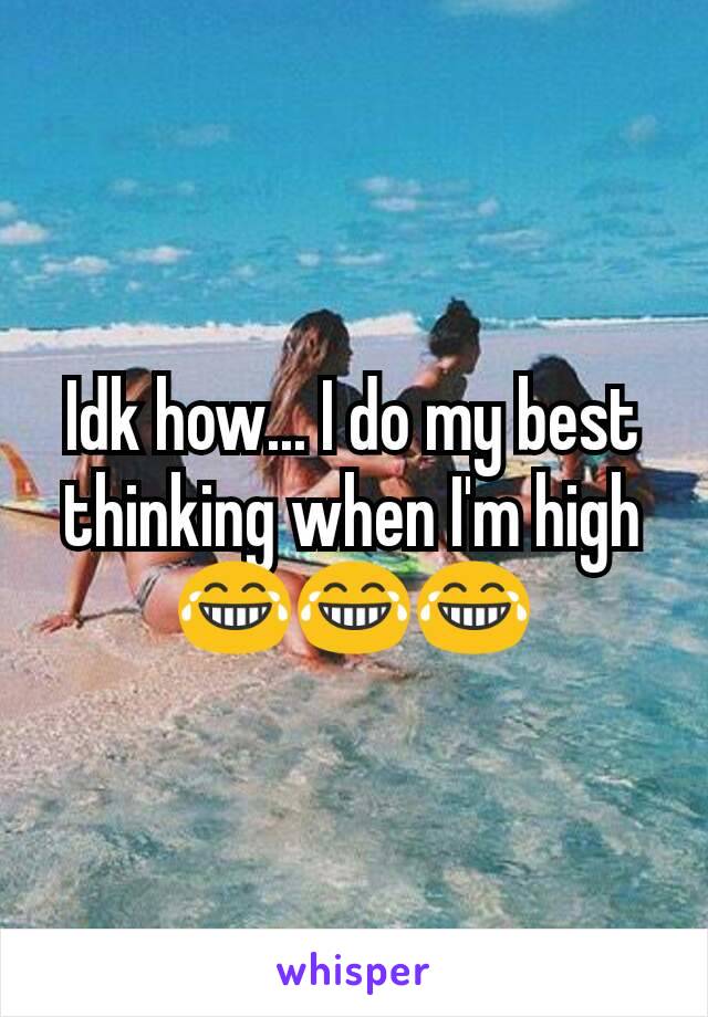 Idk how... I do my best thinking when I'm high 😂😂😂