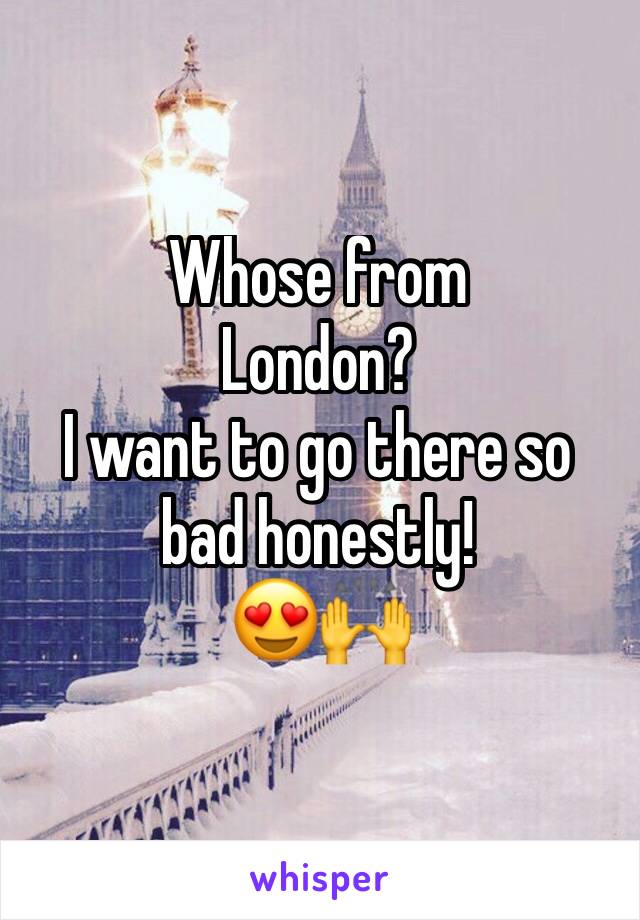 Whose from
London?
I want to go there so bad honestly! 
😍🙌