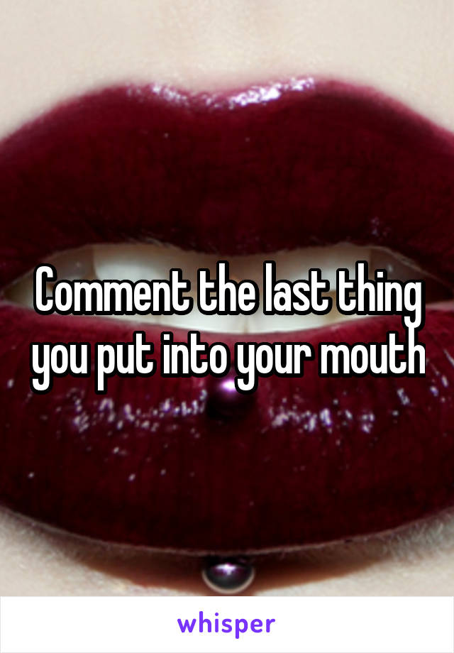 Comment the last thing you put into your mouth