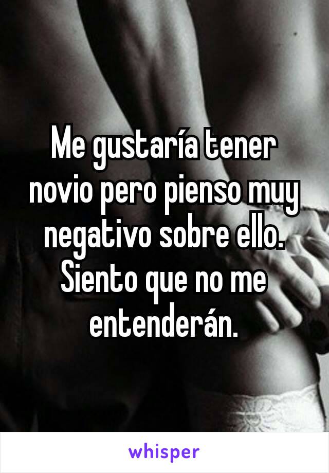 Me gustaría tener novio pero pienso muy negativo sobre ello. Siento que no me entenderán.