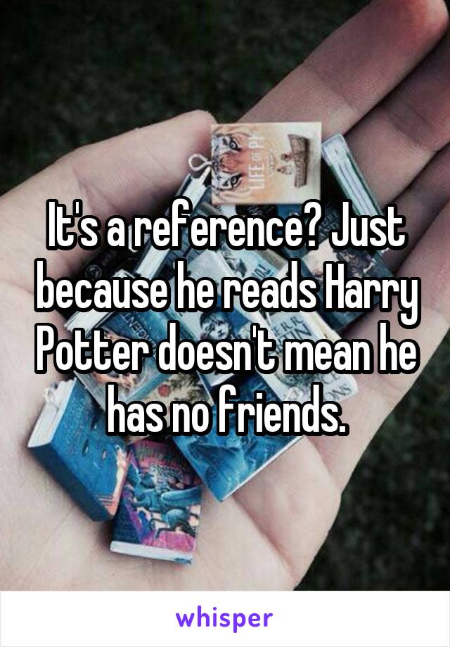 It's a reference? Just because he reads Harry Potter doesn't mean he has no friends.