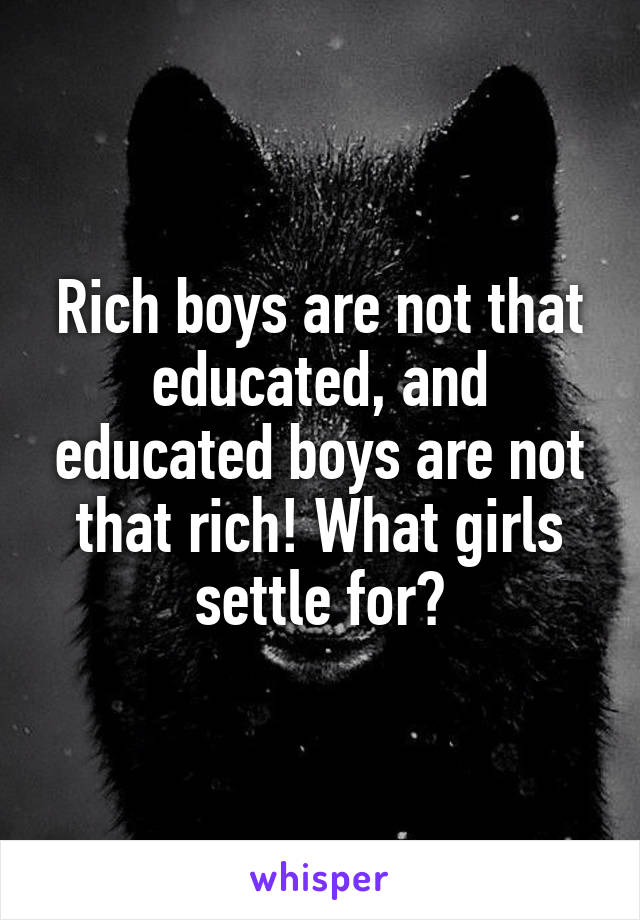 Rich boys are not that educated, and educated boys are not that rich! What girls settle for?