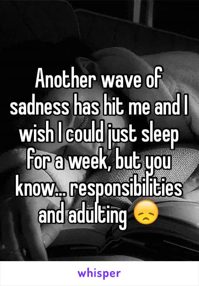 Another wave of sadness has hit me and I wish I could just sleep for a week, but you know… responsibilities and adulting 😞