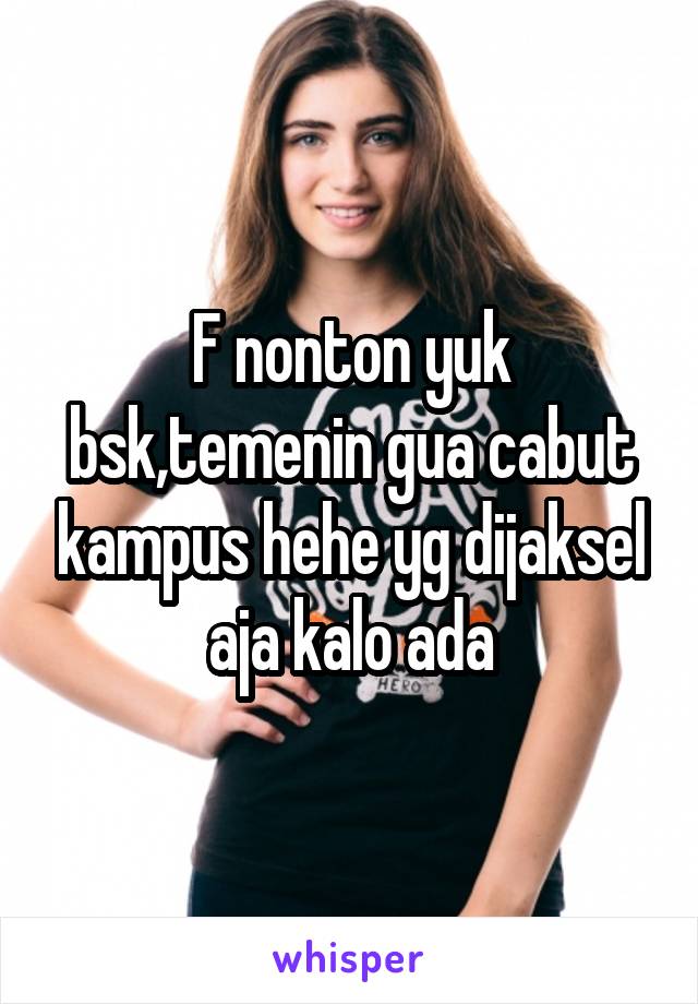 F nonton yuk bsk,temenin gua cabut kampus hehe yg dijaksel aja kalo ada