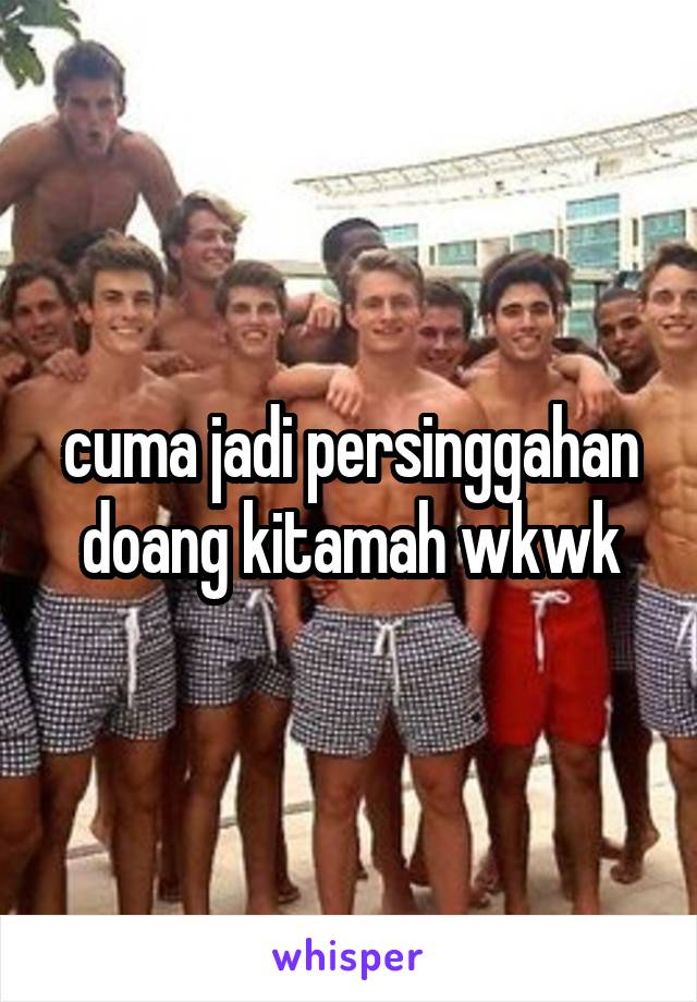 cuma jadi persinggahan doang kitamah wkwk