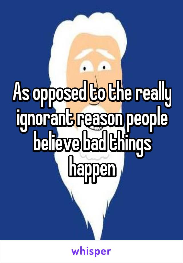 As opposed to the really ignorant reason people believe bad things happen