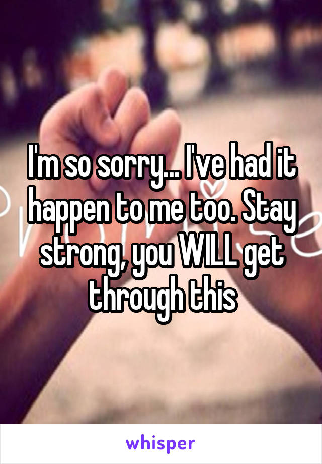 I'm so sorry... I've had it happen to me too. Stay strong, you WILL get through this