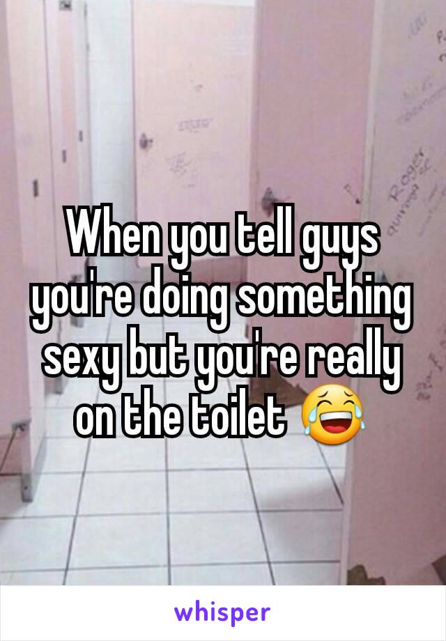 When you tell guys you're doing something sexy but you're really on the toilet 😂