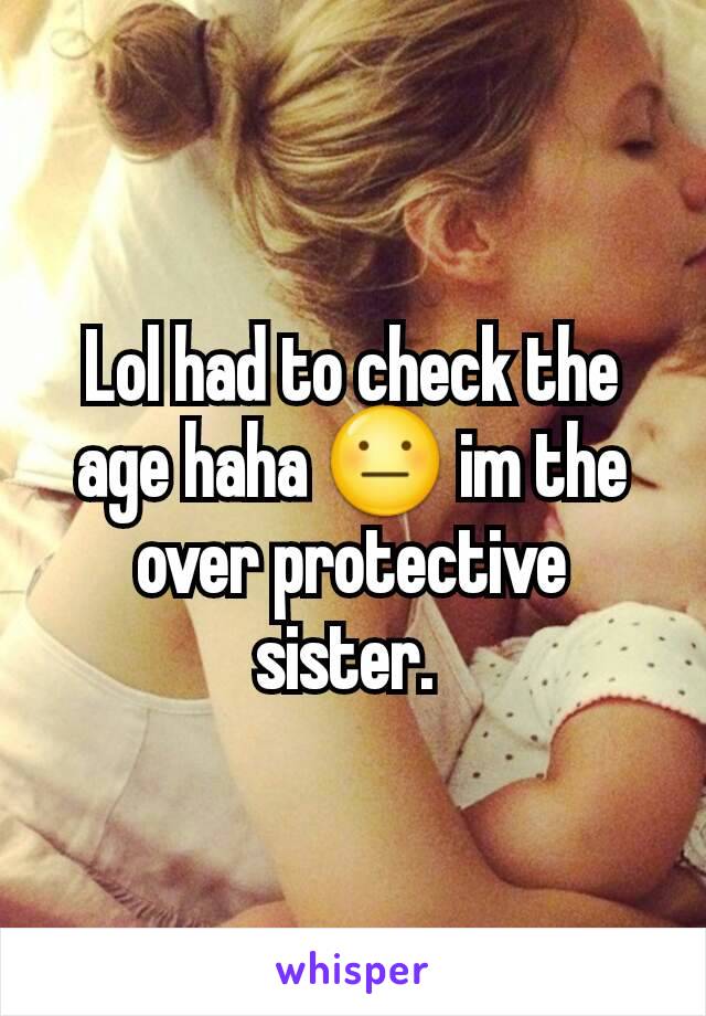 Lol had to check the age haha 😐 im the over protective sister. 