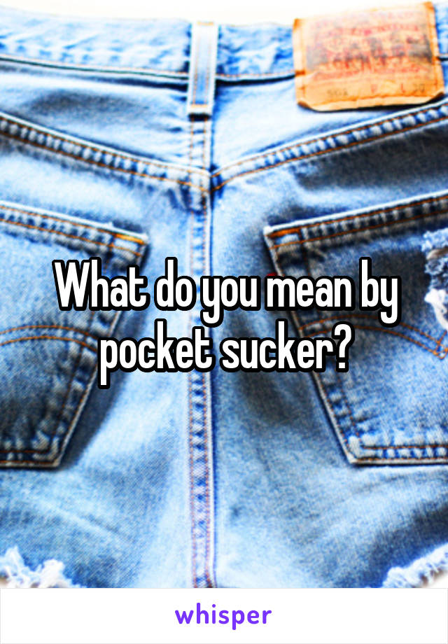 What do you mean by pocket sucker?