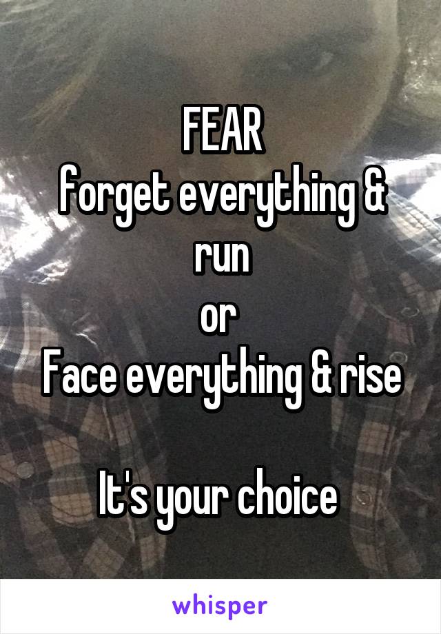 FEAR
forget everything & run
or 
Face everything & rise

It's your choice 