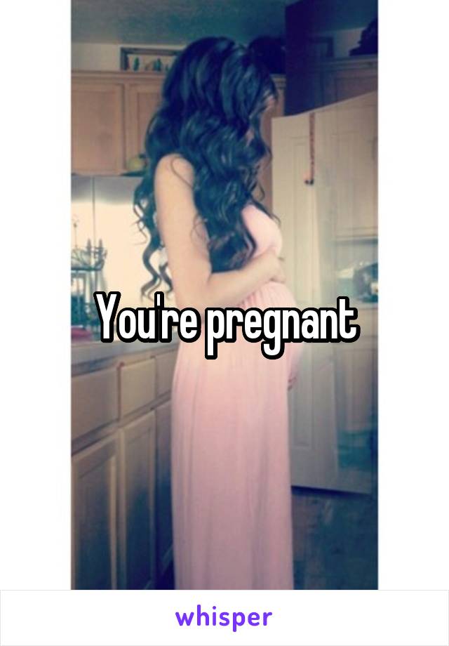 You're pregnant