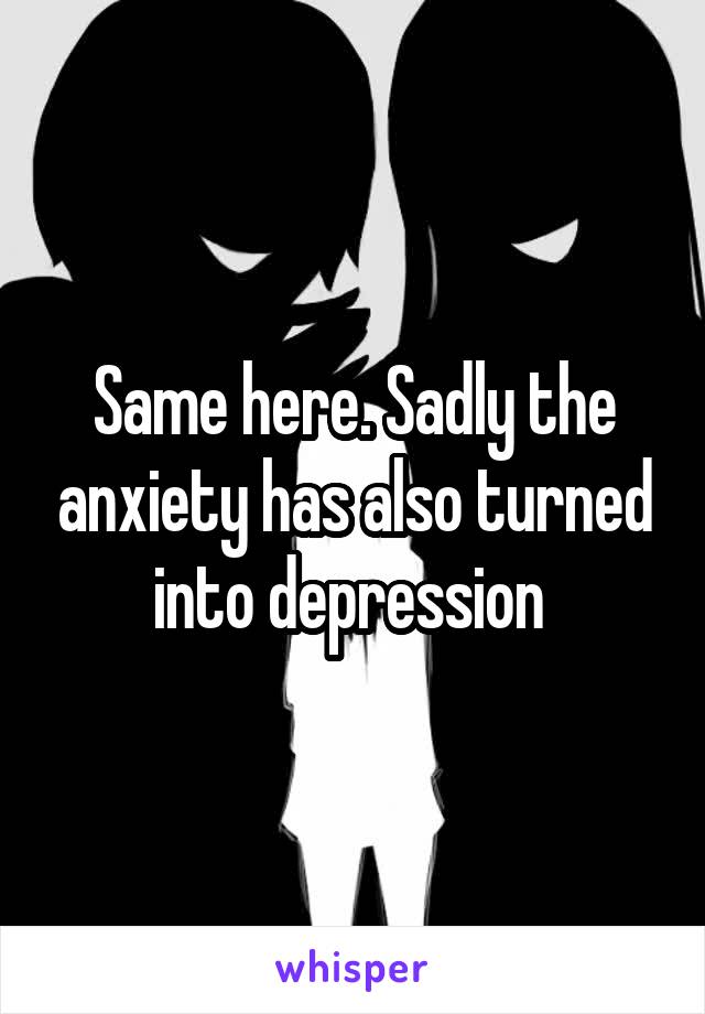 Same here. Sadly the anxiety has also turned into depression 