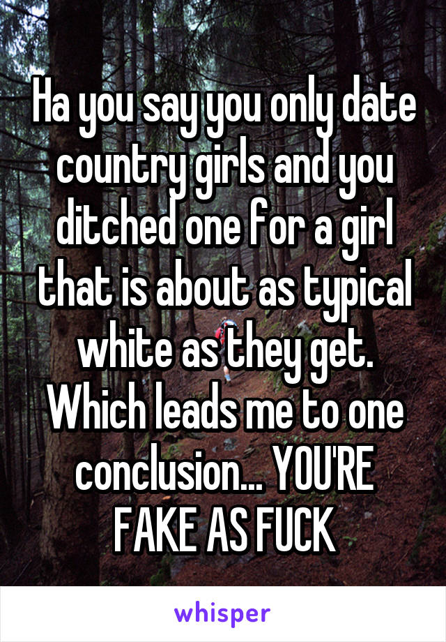 Ha you say you only date country girls and you ditched one for a girl that is about as typical white as they get. Which leads me to one conclusion... YOU'RE FAKE AS FUCK