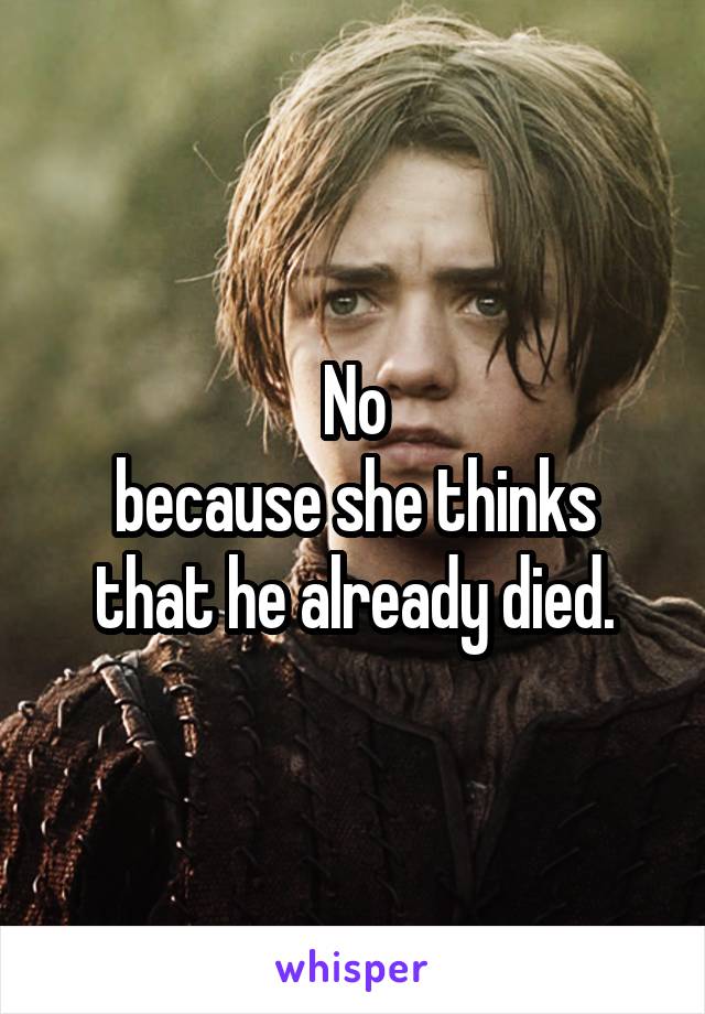 No
because she thinks that he already died.