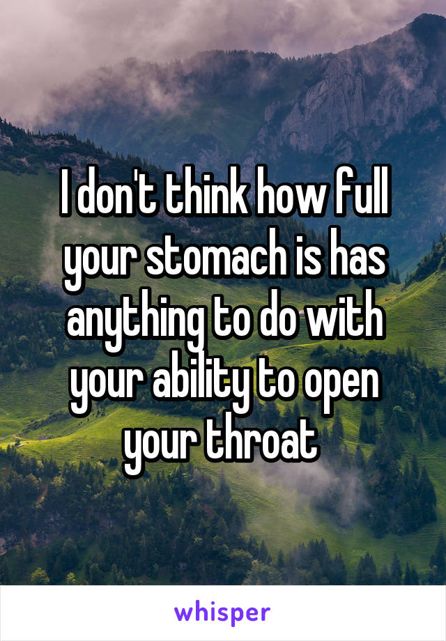 I don't think how full your stomach is has anything to do with your ability to open your throat 