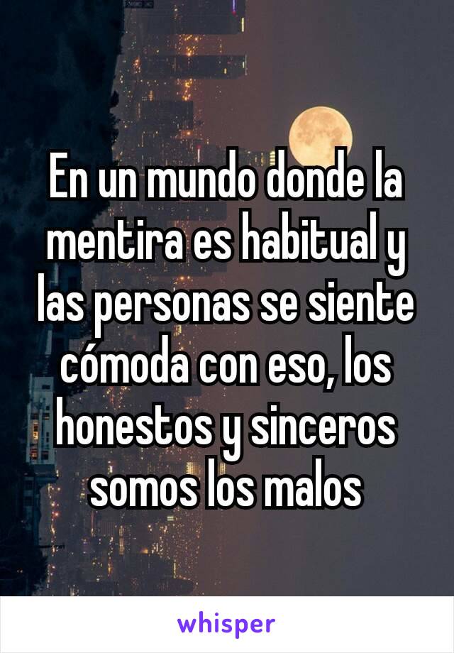 En un mundo donde la mentira es habitual y las personas se siente cómoda con eso, los honestos y sinceros somos los malos