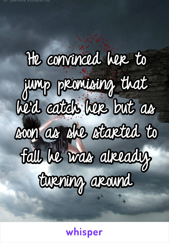 He convinced her to jump promising that he'd catch her but as soon as she started to fall he was already turning around