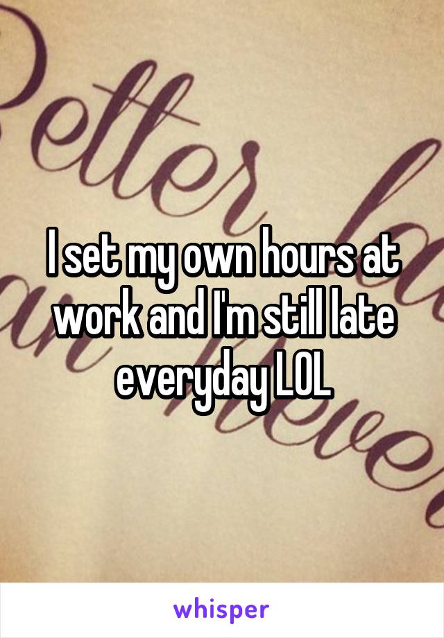 I set my own hours at work and I'm still late everyday LOL