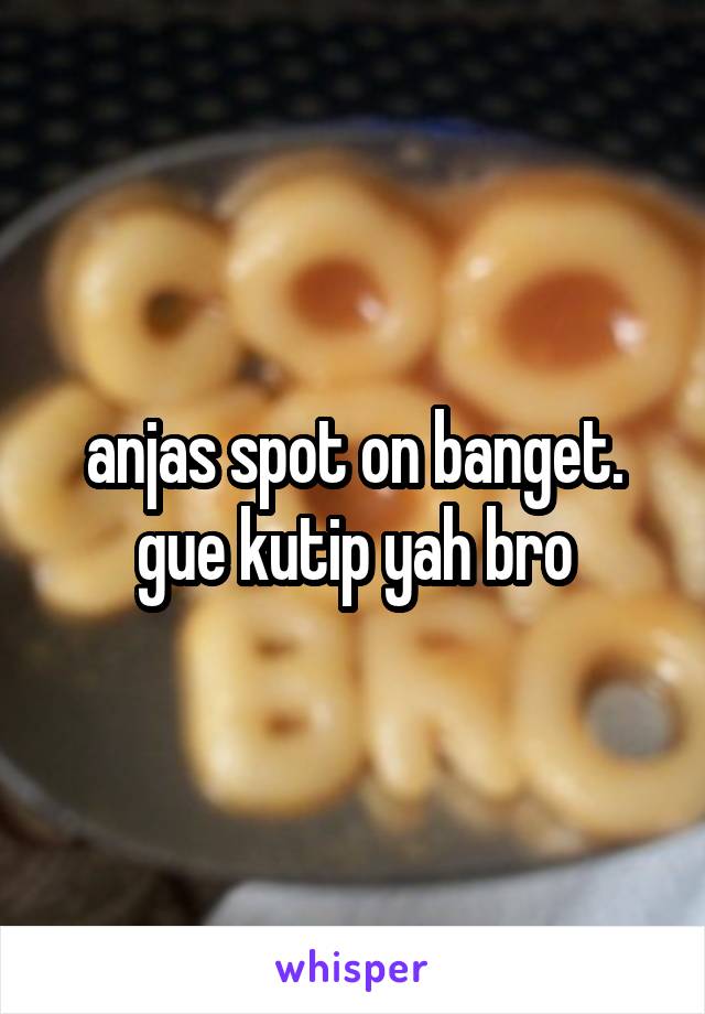 anjas spot on banget. gue kutip yah bro