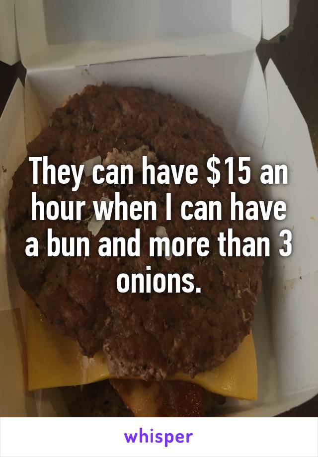 They can have $15 an hour when I can have a bun and more than 3 onions.