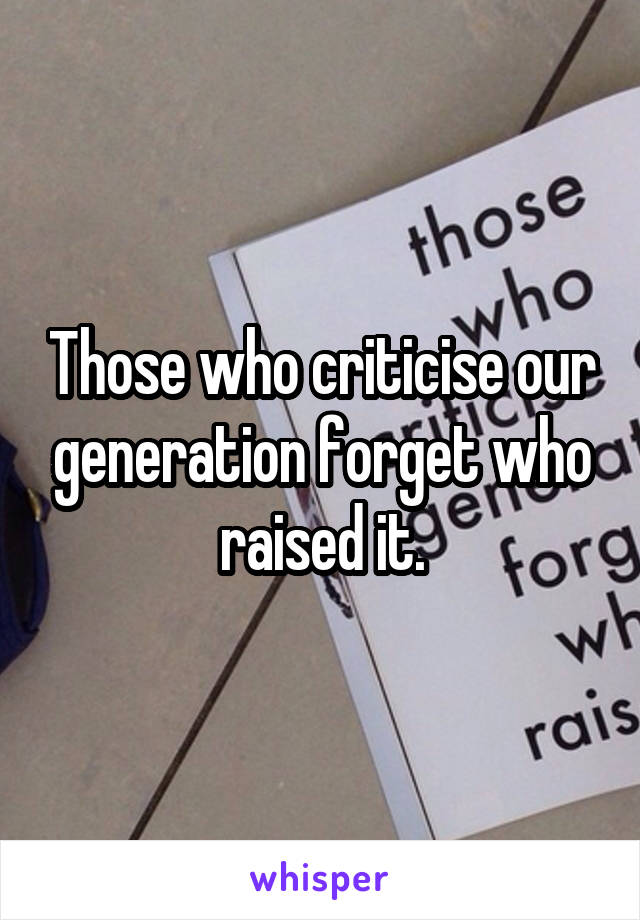 Those who criticise our generation forget who raised it.