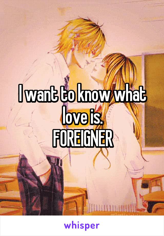 I want to know what love is.
FOREIGNER