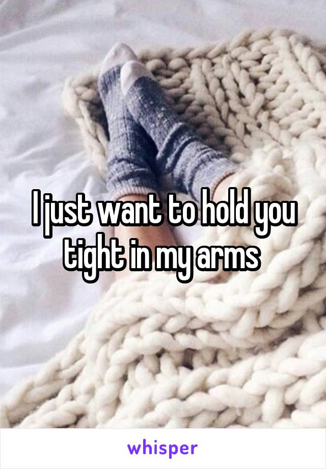 I just want to hold you tight in my arms 