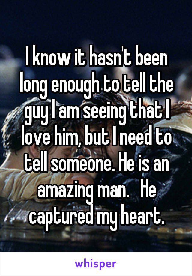 I know it hasn't been long enough to tell the guy I am seeing that I love him, but I need to tell someone. He is an amazing man.   He captured my heart.