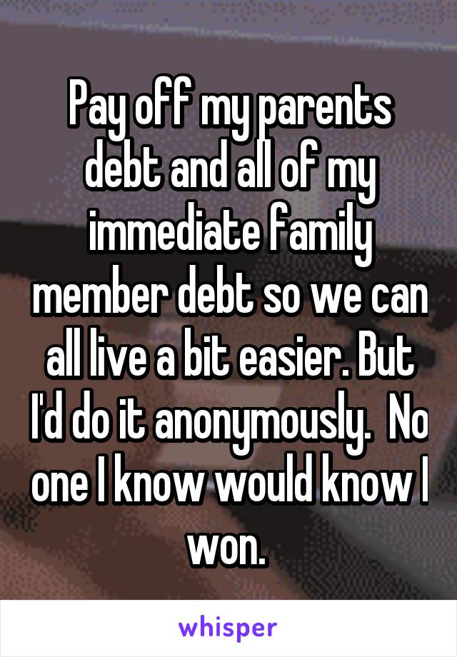 Pay off my parents debt and all of my immediate family member debt so we can all live a bit easier. But I'd do it anonymously.  No one I know would know I won. 