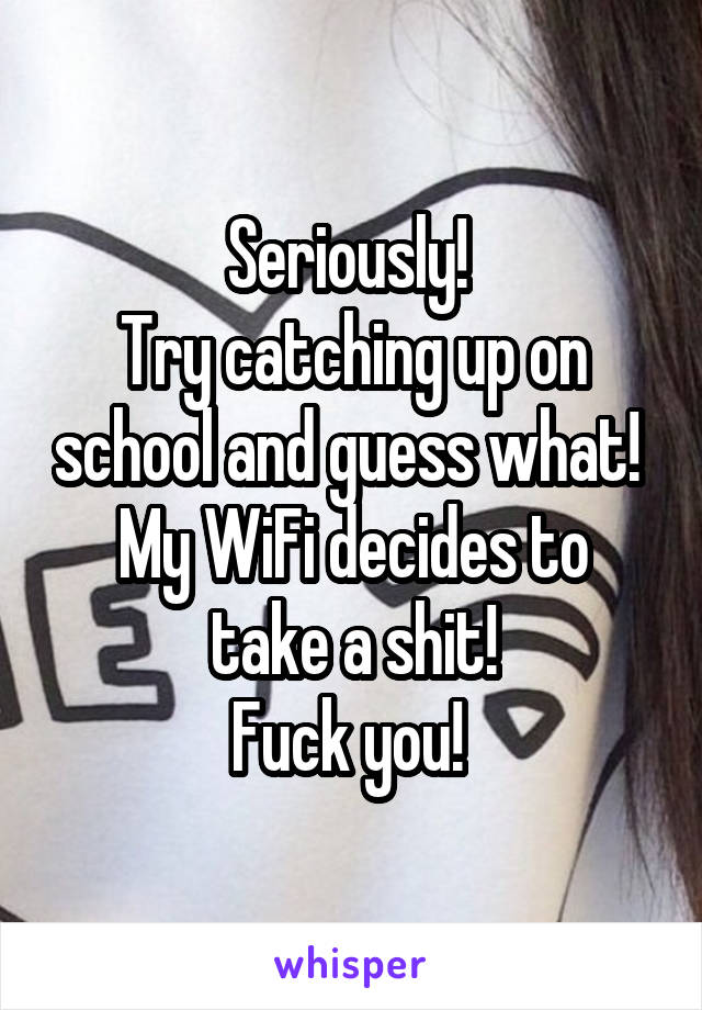 Seriously! 
Try catching up on school and guess what! 
My WiFi decides to take a shit!
Fuck you! 