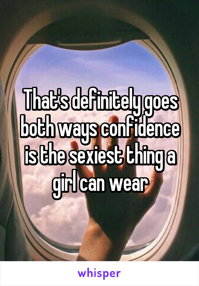 That's definitely goes both ways confidence is the sexiest thing a girl can wear