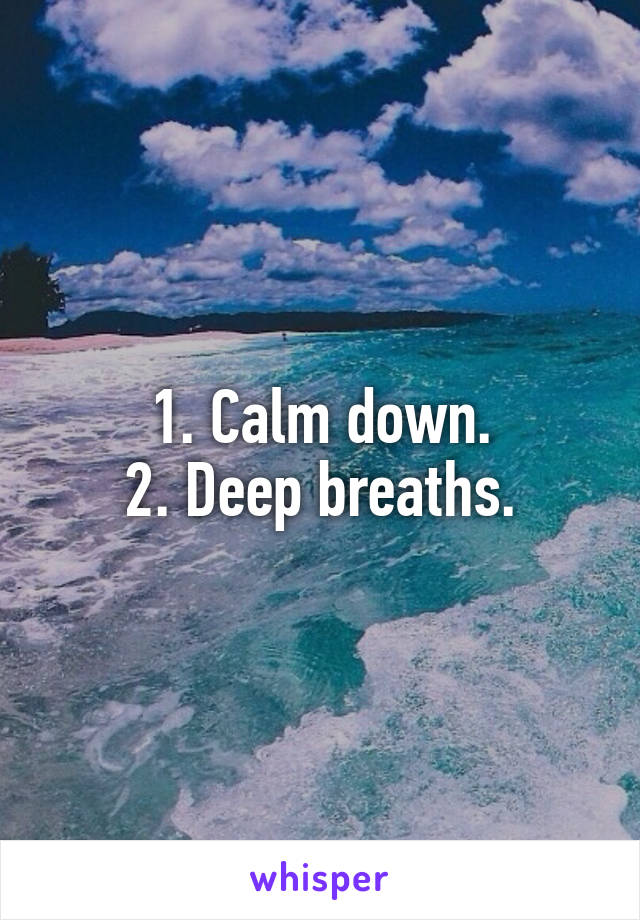 1. Calm down.
2. Deep breaths.