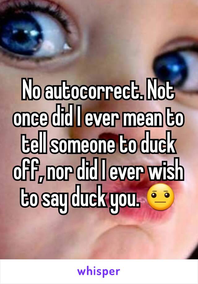 No autocorrect. Not once did I ever mean to tell someone to duck off, nor did I ever wish to say duck you. 😐