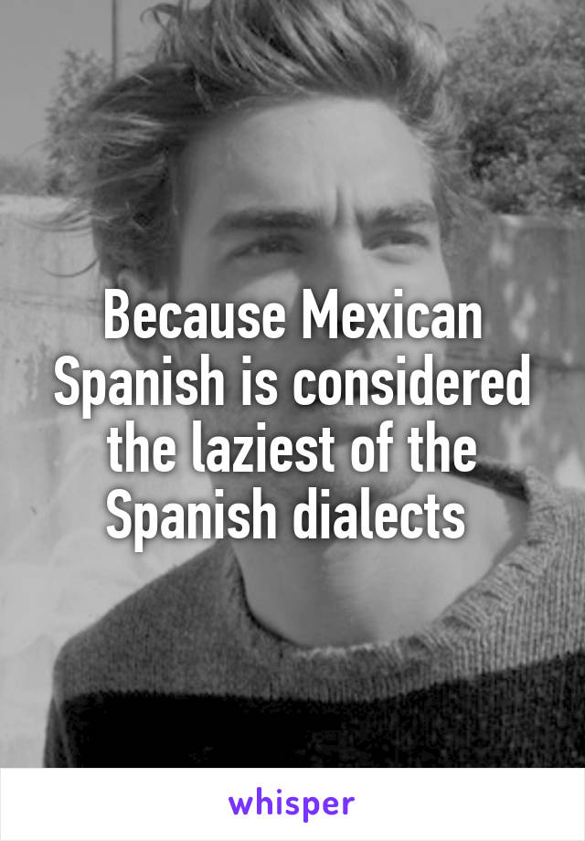 Because Mexican Spanish is considered the laziest of the Spanish dialects 