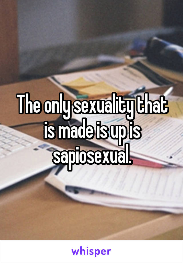 The only sexuality that is made is up is sapiosexual.