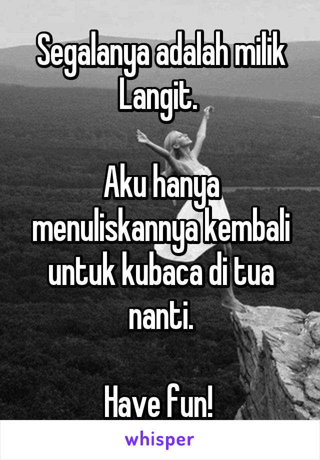 Segalanya adalah milik Langit. 

Aku hanya menuliskannya kembali untuk kubaca di tua nanti.

Have fun! 