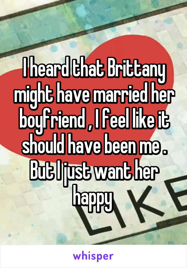 I heard that Brittany might have married her boyfriend , I feel like it should have been me . But I just want her happy 