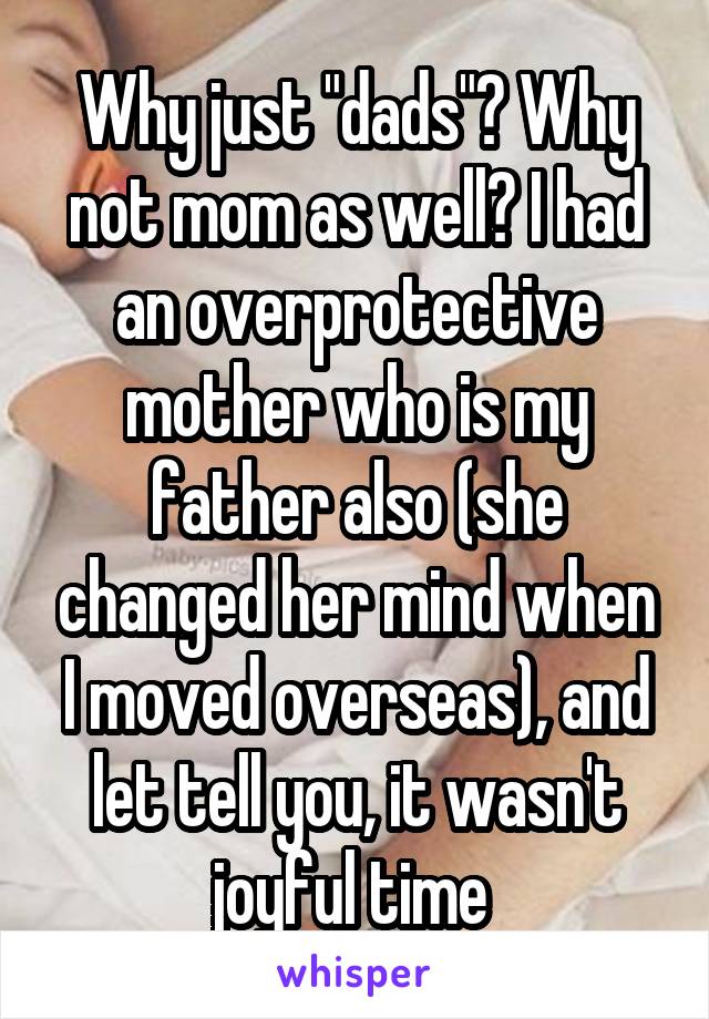 Why just "dads"? Why not mom as well? I had an overprotective mother who is my father also (she changed her mind when I moved overseas), and let tell you, it wasn't joyful time 