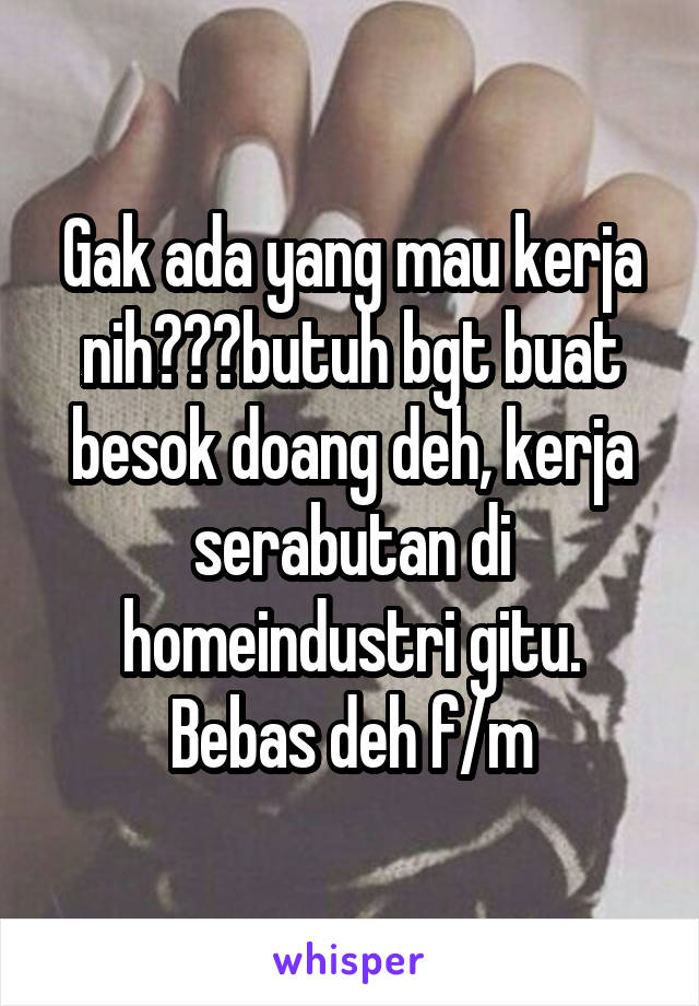 Gak ada yang mau kerja nih???butuh bgt buat besok doang deh, kerja serabutan di homeindustri gitu. Bebas deh f/m