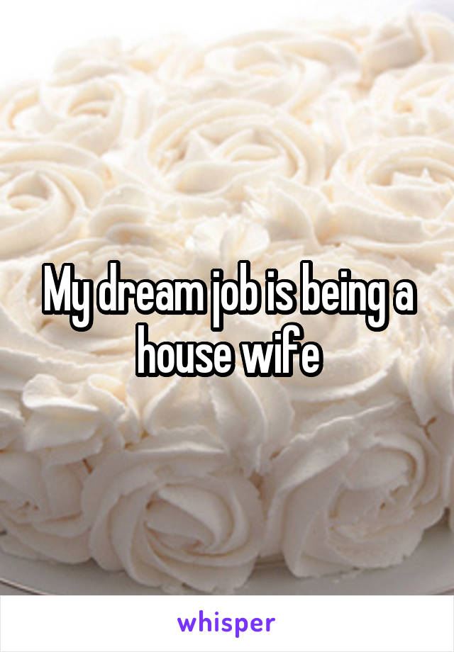 My dream job is being a house wife