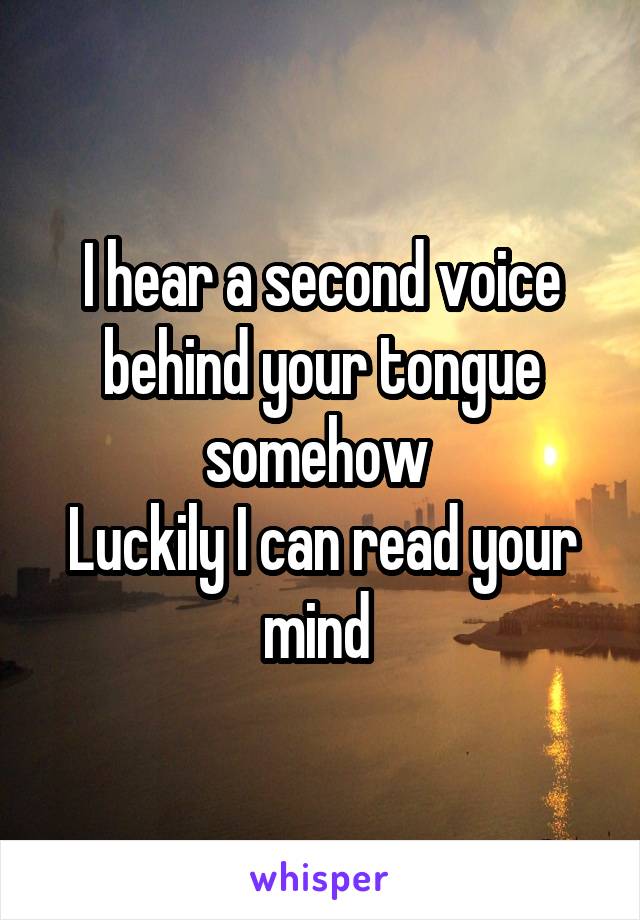 I hear a second voice behind your tongue somehow 
Luckily I can read your mind 