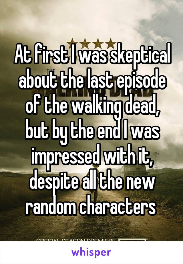 At first I was skeptical about the last episode of the walking dead, but by the end I was impressed with it, despite all the new random characters 