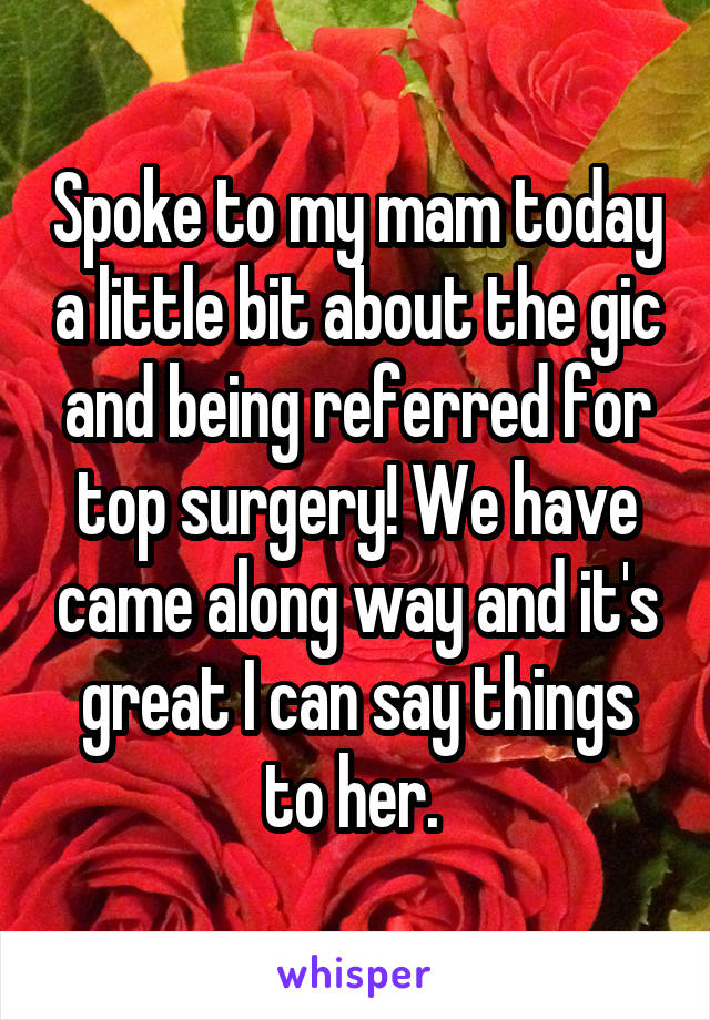 Spoke to my mam today a little bit about the gic and being referred for top surgery! We have came along way and it's great I can say things to her. 