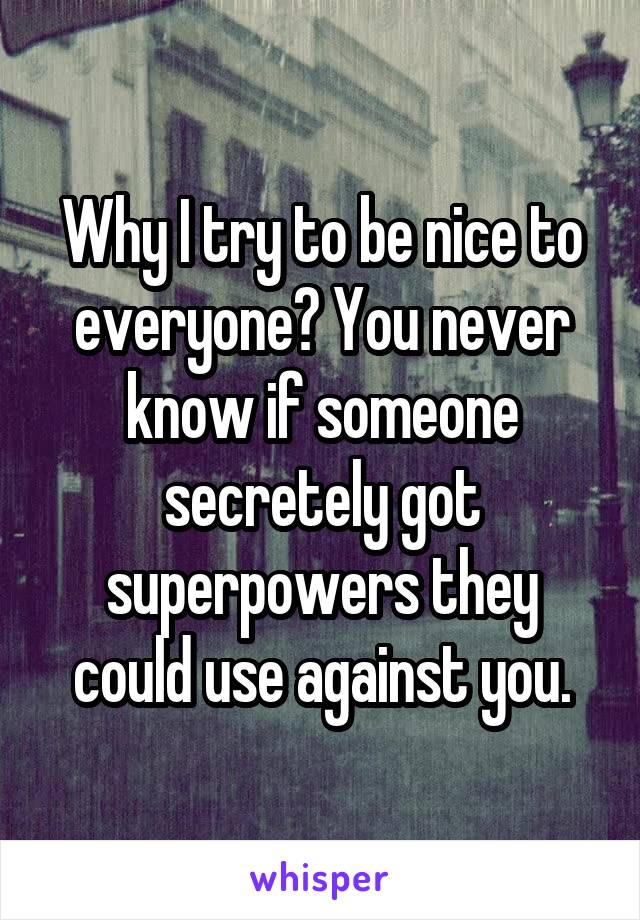 Why I try to be nice to everyone? You never know if someone secretely got superpowers they could use against you.